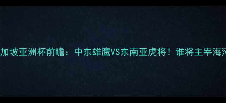 图片 沙特vs新加坡亚洲杯前瞻：中东雄鹰VS东南亚虎将！谁将主宰海湾之夜？1