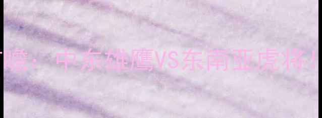 图片 沙特vs新加坡亚洲杯前瞻：中东雄鹰VS东南亚虎将！谁将主宰海湾之夜？2