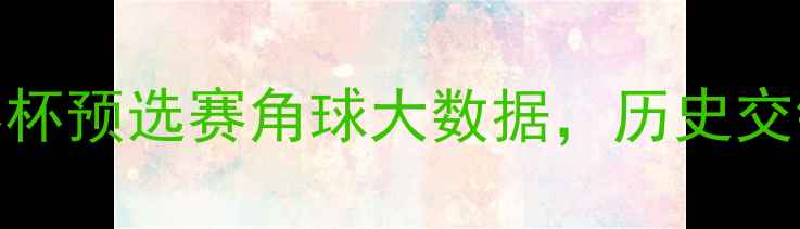 图片 沙特vs朝鲜：世界杯预选赛角球大数据，历史交锋与战术博弈全！