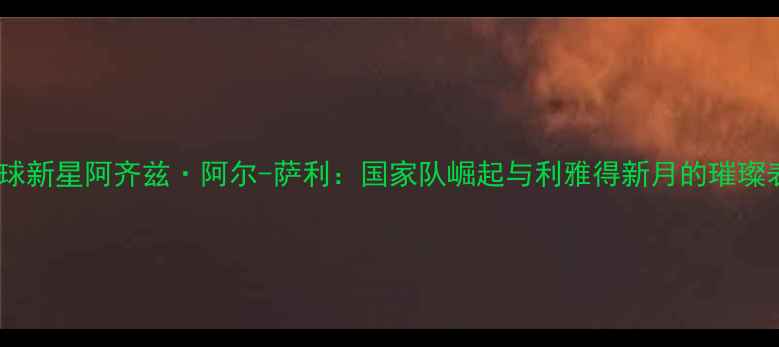 图片 沙特足球新星阿齐兹·阿尔-萨利：国家队崛起与利雅得新月的璀璨表现全2