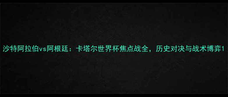 图片 沙特阿拉伯vs阿根廷：卡塔尔世界杯焦点战全，历史对决与战术博弈1