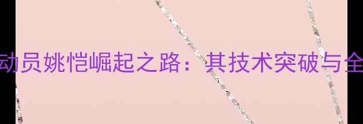 图片 河北乒乓球运动员姚恺崛起之路：其技术突破与全国赛夺冠秘籍