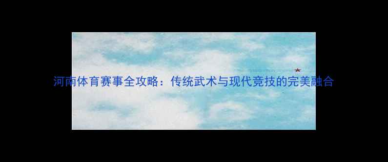 图片 河南体育赛事全攻略：传统武术与现代竞技的完美融合