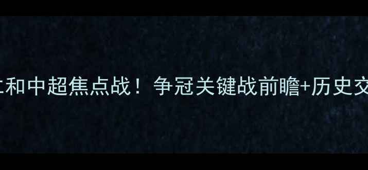 图片 河南建业VS江西仁和中超焦点战！争冠关键战前瞻+历史交锋+战术全攻略🔥