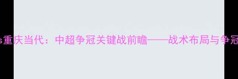 图片 河南建业vs重庆当代：中超争冠关键战前瞻——战术布局与争冠形势深度1