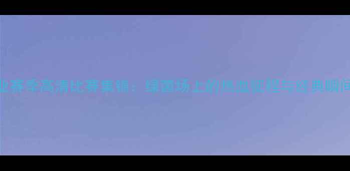 图片 河南建业赛季高清比赛集锦：绿茵场上的热血征程与经典瞬间全记录