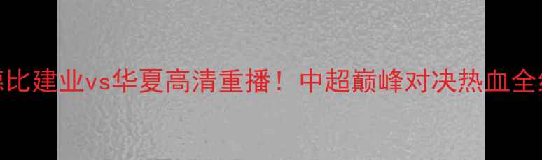图片 河南德比建业vs华夏高清重播！中超巅峰对决热血全纪录🔥
