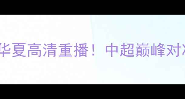 图片 河南德比建业vs华夏高清重播！中超巅峰对决热血全纪录🔥2