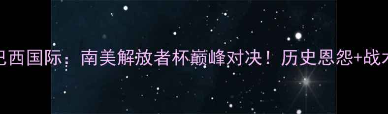 图片 河床VS巴西国际：南美解放者杯巅峰对决！历史恩怨+战术博弈全