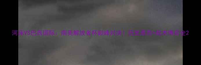 图片 河床VS巴西国际：南美解放者杯巅峰对决！历史恩怨+战术博弈全2