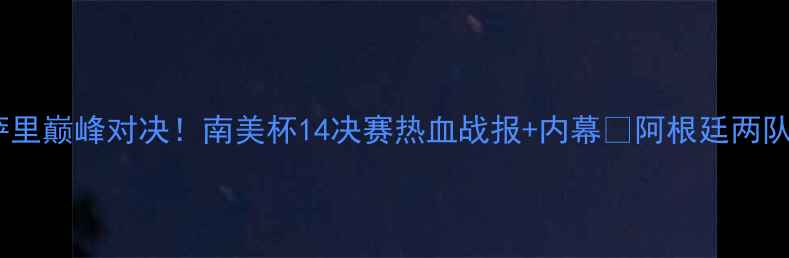 图片 河床vs罗萨里巅峰对决！南美杯14决赛热血战报+内幕🔥阿根廷两队恩怨全💥1