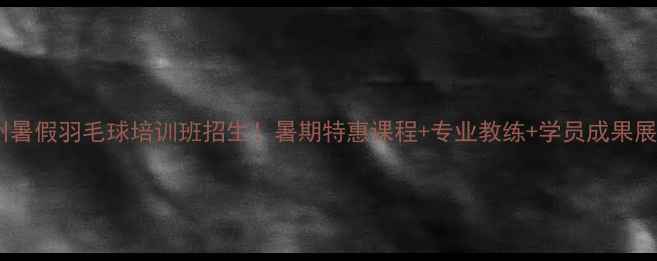 图片 泉州暑假羽毛球培训班招生！暑期特惠课程+专业教练+学员成果展示2