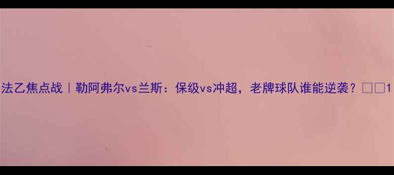 图片 法乙焦点战｜勒阿弗尔vs兰斯：保级vs冲超，老牌球队谁能逆袭？🔥🏆1