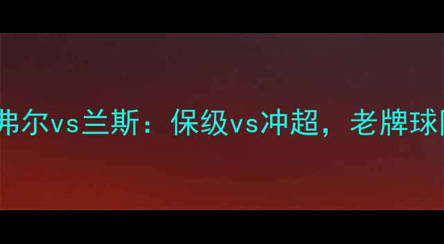 图片 法乙焦点战｜勒阿弗尔vs兰斯：保级vs冲超，老牌球队谁能逆袭？🔥🏆2