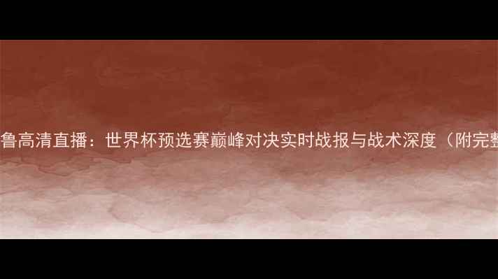 图片 法国VS秘鲁高清直播：世界杯预选赛巅峰对决实时战报与战术深度（附完整阵容）2