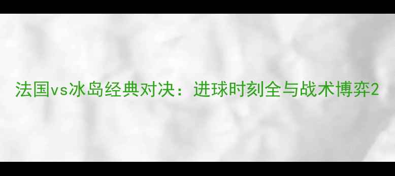 图片 法国vs冰岛经典对决：进球时刻全与战术博弈2