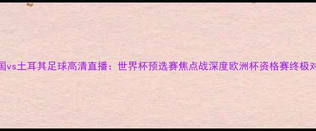 图片 法国vs土耳其足球高清直播：世界杯预选赛焦点战深度欧洲杯资格赛终极对决