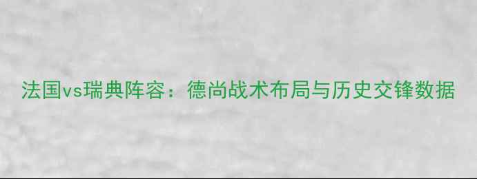 图片 法国vs瑞典阵容：德尚战术布局与历史交锋数据