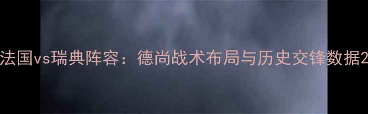 图片 法国vs瑞典阵容：德尚战术布局与历史交锋数据2