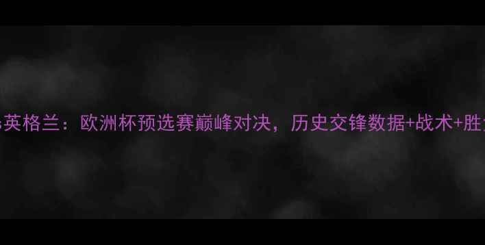 图片 法国vs英格兰：欧洲杯预选赛巅峰对决，历史交锋数据+战术+胜负预测