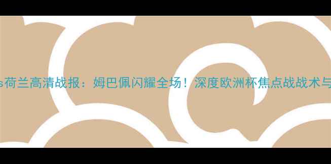 图片 法国vs荷兰高清战报：姆巴佩闪耀全场！深度欧洲杯焦点战战术与争议1