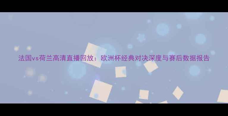 图片 法国vs荷兰高清直播回放：欧洲杯经典对决深度与赛后数据报告