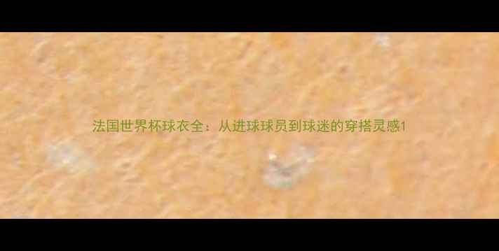 图片 法国世界杯球衣全：从进球球员到球迷的穿搭灵感1
