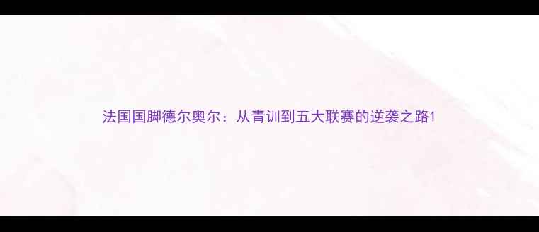 图片 法国国脚德尔奥尔：从青训到五大联赛的逆袭之路1