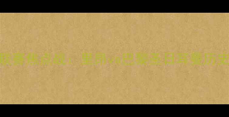 图片 法国甲级联赛焦点战：里昂vs巴黎圣日耳曼历史对决深度