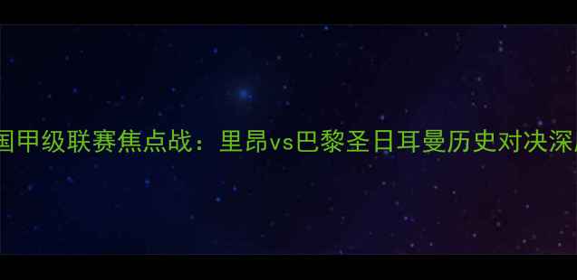 图片 法国甲级联赛焦点战：里昂vs巴黎圣日耳曼历史对决深度1