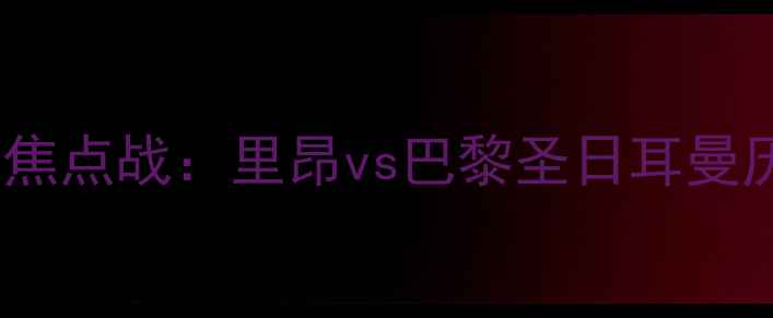 图片 法国甲级联赛焦点战：里昂vs巴黎圣日耳曼历史对决深度2