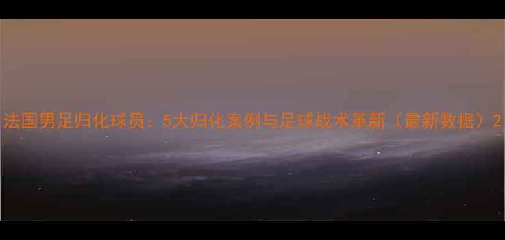 图片 法国男足归化球员：5大归化案例与足球战术革新（最新数据）2