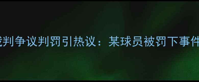 图片 法国裁判争议判罚引热议：某球员被罚下事件深度1