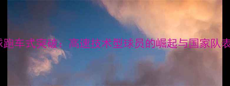 图片 法国足球跑车式突破：高速技术型球员的崛起与国家队表现分析1