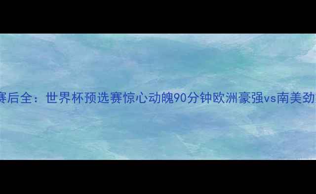 图片 法国队vs秘鲁队赛后全：世界杯预选赛惊心动魄90分钟欧洲豪强vs南美劲旅战术博弈实录2