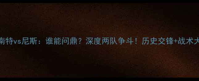 图片 法甲南特vs尼斯：谁能问鼎？深度两队争斗！历史交锋+战术大数据