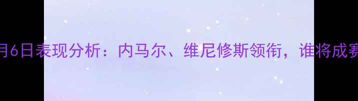 图片 法甲巴西球员5月6日表现分析：内马尔、维尼修斯领衔，谁将成赛季关键先生？1