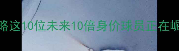 图片 法甲潜力新星全攻略这10位未来10倍身价球员正在崛起！附详细数据🔥