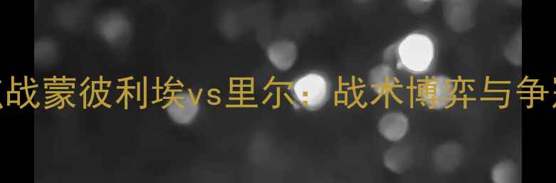 图片 法甲焦点战蒙彼利埃vs里尔：战术博弈与争冠悬念全