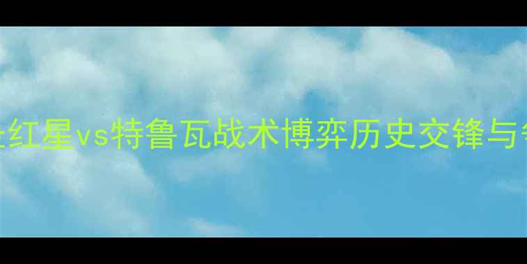 图片 法甲焦点战：圣红星vs特鲁瓦战术博弈历史交锋与争冠悬念全解读
