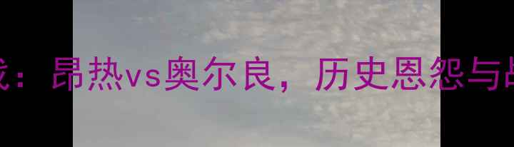 图片 法甲焦点战：昂热vs奥尔良，历史恩怨与战术博弈全
