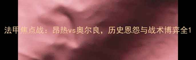 图片 法甲焦点战：昂热vs奥尔良，历史恩怨与战术博弈全1