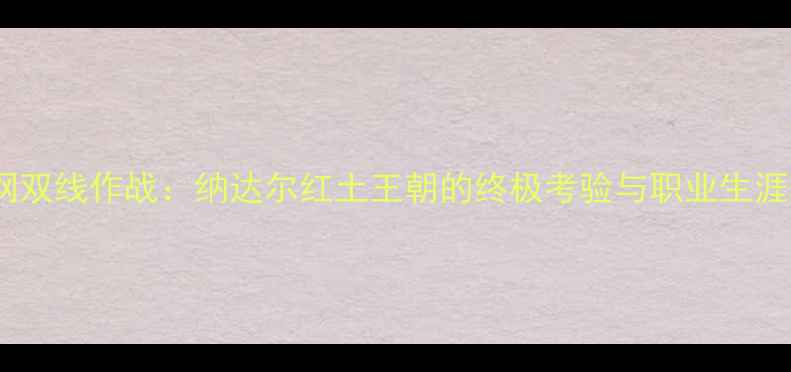 图片 法网温网双线作战：纳达尔红土王朝的终极考验与职业生涯转折点1