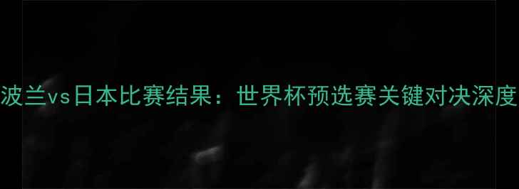 图片 波兰vs日本比赛结果：世界杯预选赛关键对决深度