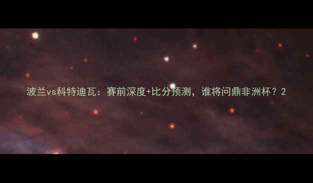 图片 波兰vs科特迪瓦：赛前深度+比分预测，谁将问鼎非洲杯？2