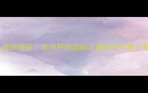 图片 波兰球员身价排行：欧洲杯前国际足联排名与转会市场趋势2