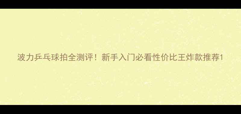 图片 波力乒乓球拍全测评！新手入门必看性价比王炸款推荐1