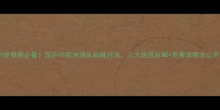 图片 波尔世锦赛必看！国乒VS欧洲强队巅峰对决，三大绝技拆解+观赛攻略全公开🏓1
