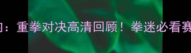 图片 波维特金VS史蒂文内：重拳对决高清回顾！拳迷必看赛事全+赛程时间表💥