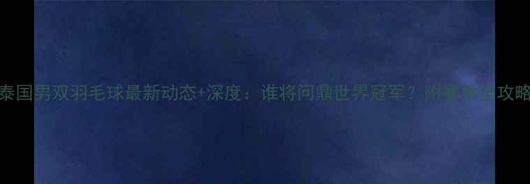图片 泰国男双羽毛球最新动态+深度：谁将问鼎世界冠军？附赛季全攻略